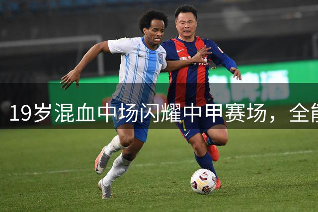 19岁混血中场闪耀中甲赛场，全能表现引期待